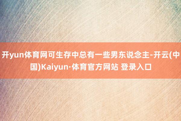开yun体育网可生存中总有一些男东说念主-开云(中国)Kaiyun·体育官方网站 登录入口