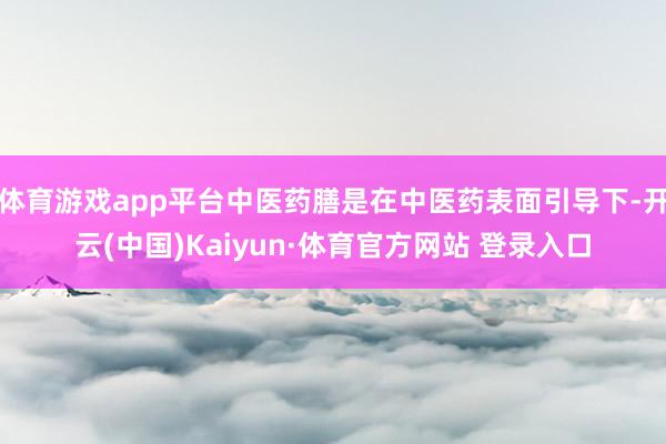 体育游戏app平台中医药膳是在中医药表面引导下-开云(中国)Kaiyun·体育官方网站 登录入口