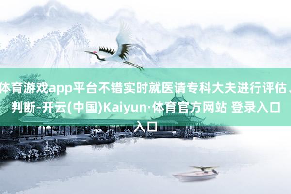 体育游戏app平台不错实时就医请专科大夫进行评估、判断-开云(中国)Kaiyun·体育官方网站 登录入口