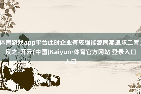 体育游戏app平台此时企业有较强能源同期追求二者；反之-开云(中国)Kaiyun·体育官方网站 登录入口