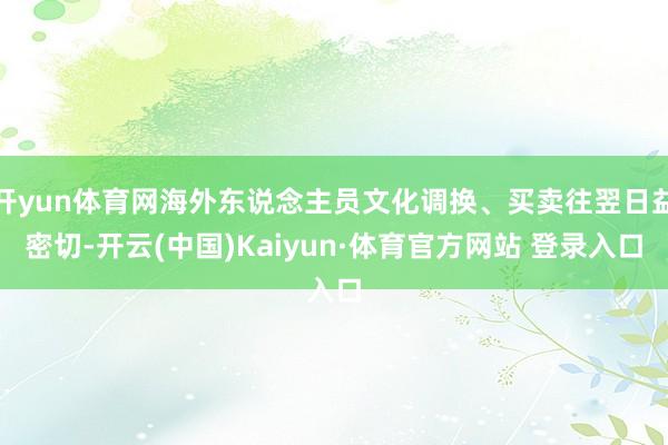 开yun体育网海外东说念主员文化调换、买卖往翌日益密切-开云(中国)Kaiyun·体育官方网站 登录入口