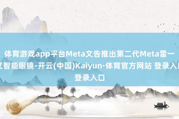 体育游戏app平台Meta文告推出第二代Meta雷一又智能眼镜-开云(中国)Kaiyun·体育官方网站 登录入口