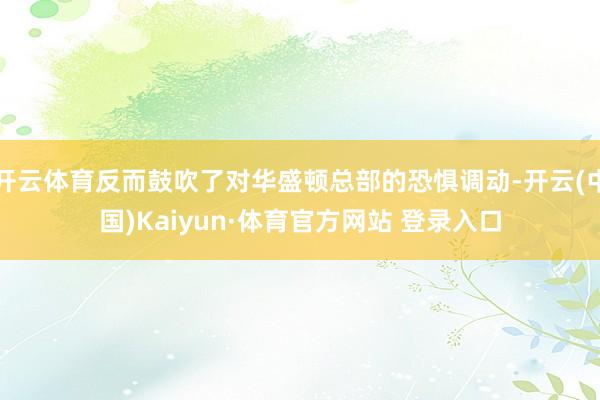 开云体育反而鼓吹了对华盛顿总部的恐惧调动-开云(中国)Kaiyun·体育官方网站 登录入口
