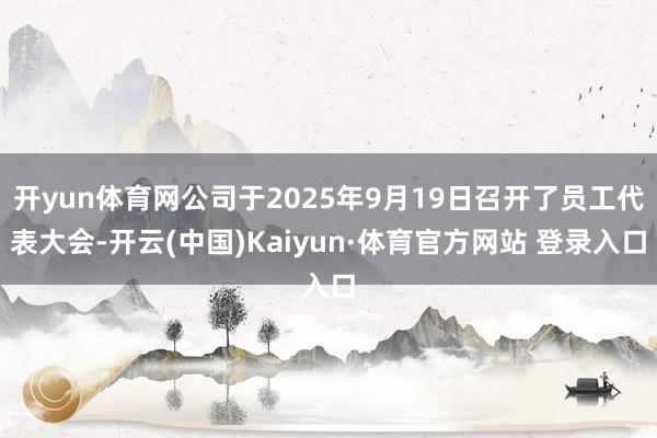 开yun体育网公司于2025年9月19日召开了员工代表大会-开云(中国)Kaiyun·体育官方网站 登录入口