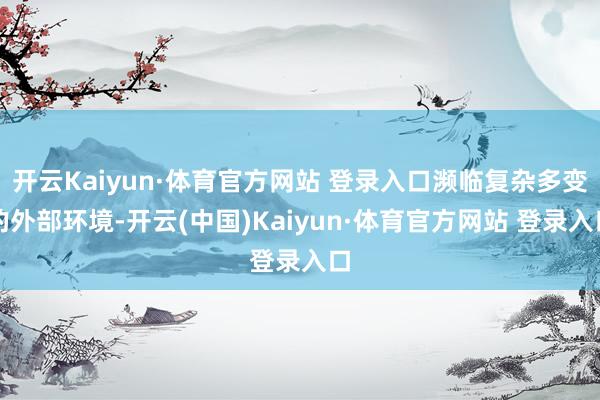 开云Kaiyun·体育官方网站 登录入口濒临复杂多变的外部环境-开云(中国)Kaiyun·体育官方网站 登录入口