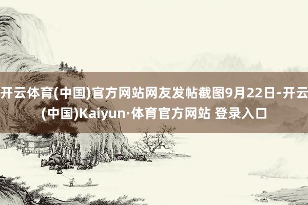 开云体育(中国)官方网站网友发帖截图9月22日-开云(中国)Kaiyun·体育官方网站 登录入口