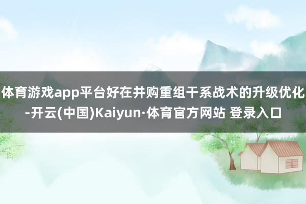 体育游戏app平台　　好在并购重组干系战术的升级优化-开云(中国)Kaiyun·体育官方网站 登录入口