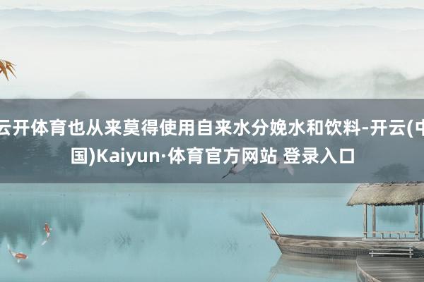 云开体育也从来莫得使用自来水分娩水和饮料-开云(中国)Kaiyun·体育官方网站 登录入口