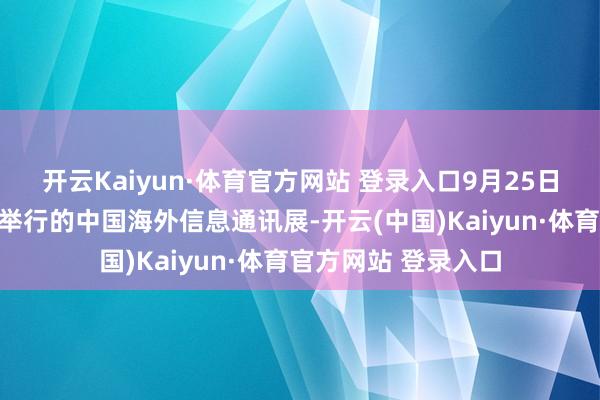 开云Kaiyun·体育官方网站 登录入口9月25日集体亮相正在北京举行的中国海外信息通讯展-开云(中国)Kaiyun·体育官方网站 登录入口
