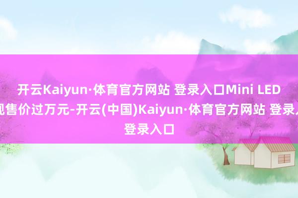 开云Kaiyun·体育官方网站 登录入口Mini LED电视售价过万元-开云(中国)Kaiyun·体育官方网站 登录入口