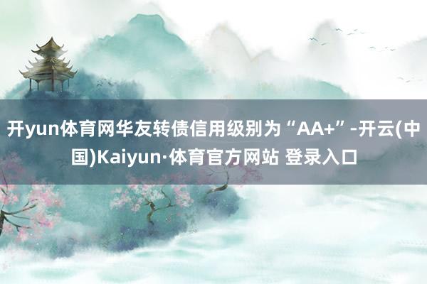开yun体育网华友转债信用级别为“AA+”-开云(中国)Kaiyun·体育官方网站 登录入口