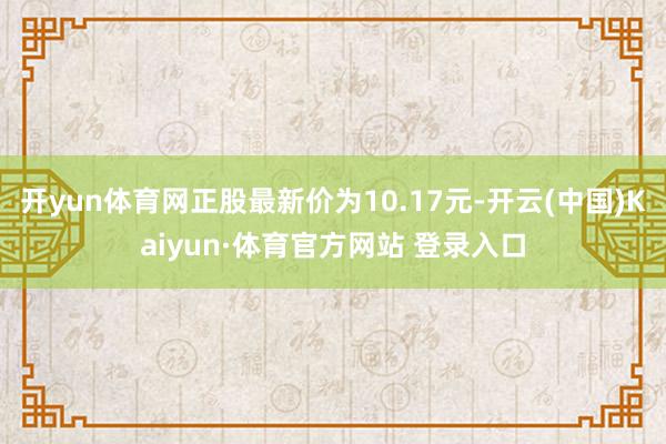 开yun体育网正股最新价为10.17元-开云(中国)Kaiyun·体育官方网站 登录入口