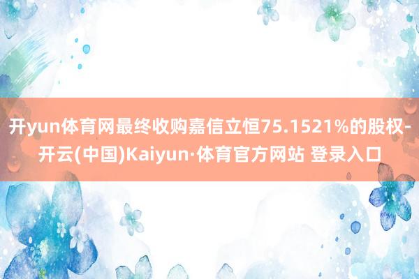 开yun体育网最终收购嘉信立恒75.1521%的股权-开云(中国)Kaiyun·体育官方网站 登录入口