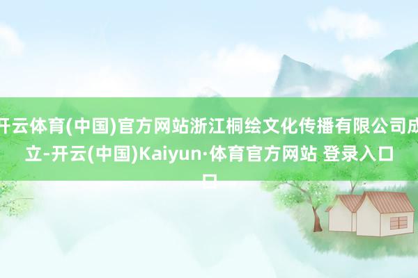 开云体育(中国)官方网站浙江桐绘文化传播有限公司成立-开云(中国)Kaiyun·体育官方网站 登录入口