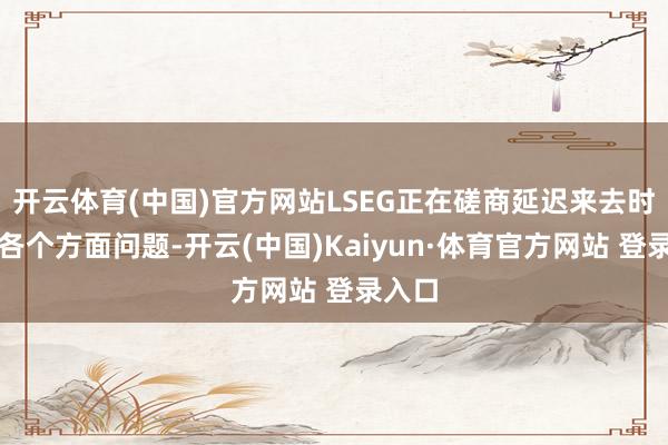 开云体育(中国)官方网站LSEG正在磋商延迟来去时辰的各个方面问题-开云(中国)Kaiyun·体育官方网站 登录入口