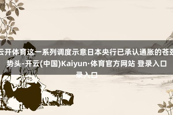云开体育这一系列调度示意日本央行已承认通胀的苍劲势头-开云(中国)Kaiyun·体育官方网站 登录入口