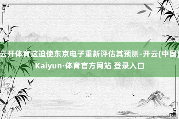 云开体育这迫使东京电子重新评估其预测-开云(中国)Kaiyun·体育官方网站 登录入口