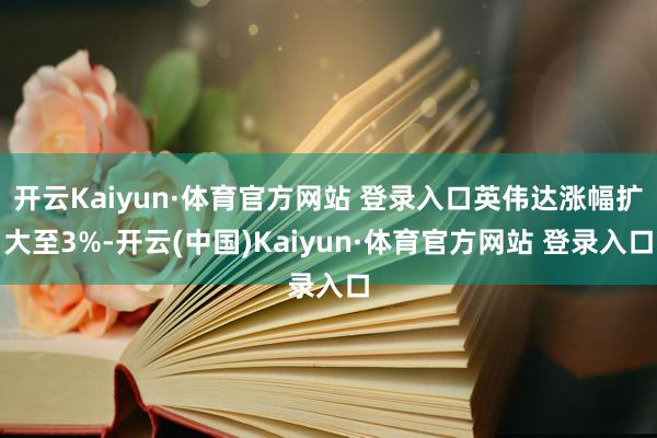 开云Kaiyun·体育官方网站 登录入口英伟达涨幅扩大至3%-开云(中国)Kaiyun·体育官方网站 登录入口