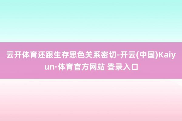 云开体育还跟生存思色关系密切-开云(中国)Kaiyun·体育官方网站 登录入口