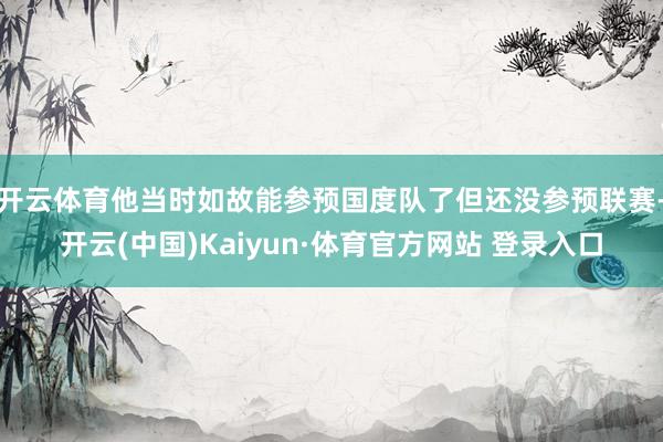 开云体育他当时如故能参预国度队了但还没参预联赛-开云(中国)Kaiyun·体育官方网站 登录入口