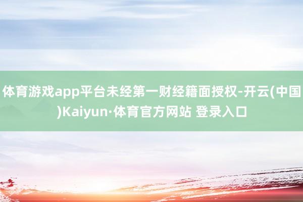 体育游戏app平台未经第一财经籍面授权-开云(中国)Kaiyun·体育官方网站 登录入口