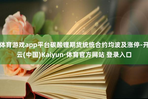 体育游戏app平台碳酸锂期货统统合约均波及涨停-开云(中国)Kaiyun·体育官方网站 登录入口