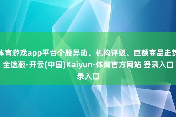 体育游戏app平台个股异动、机构评级、巨额商品走势全遮蔽-开云(中国)Kaiyun·体育官方网站 登录入口