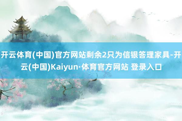 开云体育(中国)官方网站剩余2只为信银答理家具-开云(中国)Kaiyun·体育官方网站 登录入口