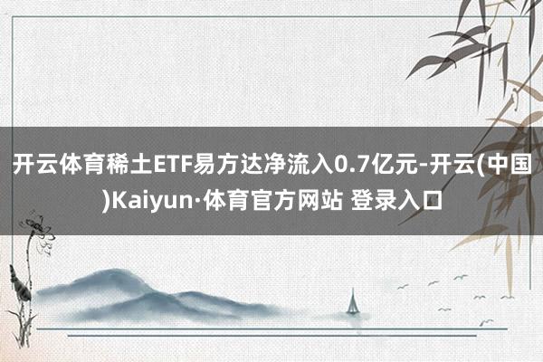 开云体育稀土ETF易方达净流入0.7亿元-开云(中国)Kaiyun·体育官方网站 登录入口