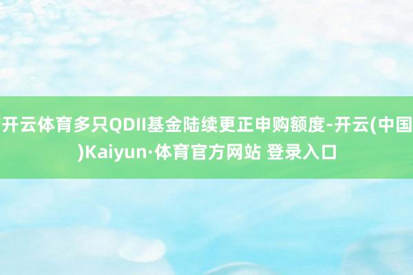开云体育多只QDII基金陆续更正申购额度-开云(中国)Kaiyun·体育官方网站 登录入口