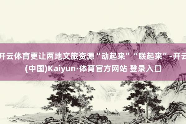 开云体育更让两地文旅资源“动起来”“联起来”-开云(中国)Kaiyun·体育官方网站 登录入口