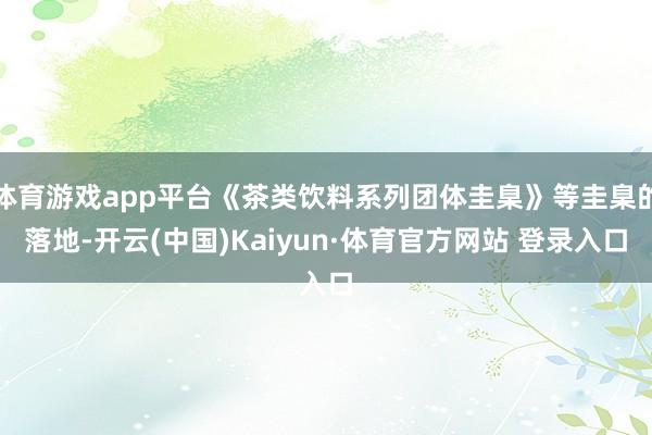 体育游戏app平台《茶类饮料系列团体圭臬》等圭臬的落地-开云(中国)Kaiyun·体育官方网站 登录入口