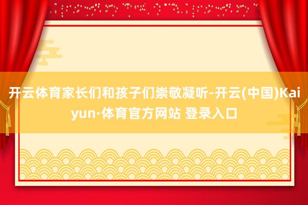 开云体育家长们和孩子们崇敬凝听-开云(中国)Kaiyun·体育官方网站 登录入口