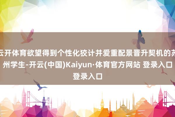 云开体育欲望得到个性化狡计并爱重配景晋升契机的苏州学生-开云(中国)Kaiyun·体育官方网站 登录入口