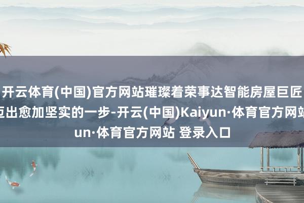 开云体育(中国)官方网站璀璨着荣事达智能房屋巨匠观念策略迈出愈加坚实的一步-开云(中国)Kaiyun·体育官方网站 登录入口