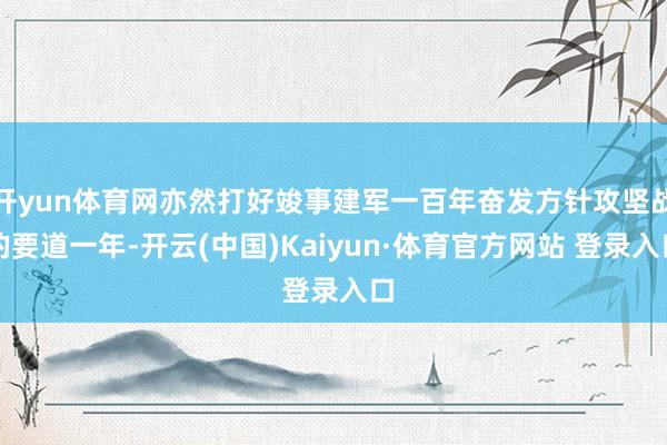 开yun体育网亦然打好竣事建军一百年奋发方针攻坚战的要道一年-开云(中国)Kaiyun·体育官方网站 登录入口