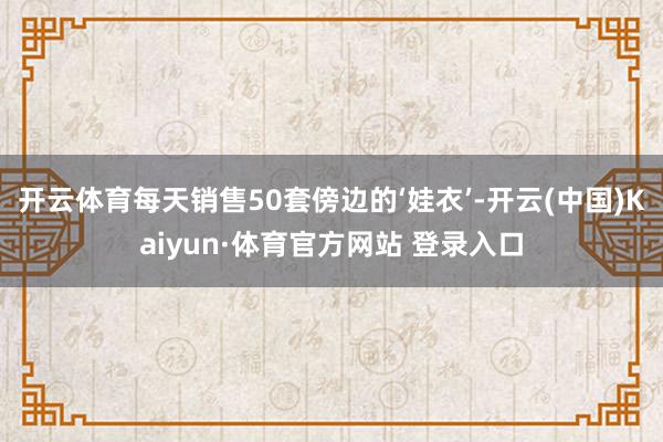 开云体育每天销售50套傍边的‘娃衣’-开云(中国)Kaiyun·体育官方网站 登录入口