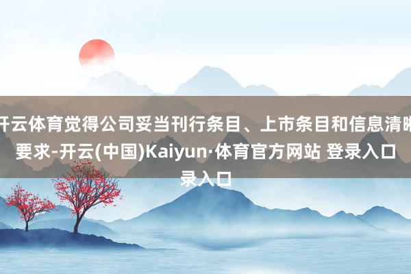 开云体育觉得公司妥当刊行条目、上市条目和信息清晰要求-开云(中国)Kaiyun·体育官方网站 登录入口