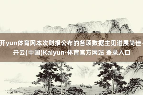 开yun体育网本次财报公布的各项数据主见进展尚佳-开云(中国)Kaiyun·体育官方网站 登录入口