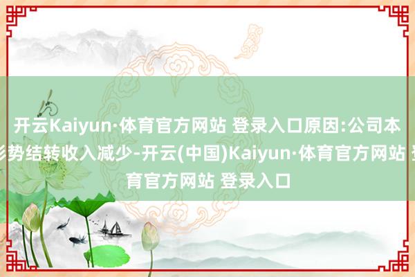 开云Kaiyun·体育官方网站 登录入口原因:公司本期房产形势结转收入减少-开云(中国)Kaiyun·体育官方网站 登录入口