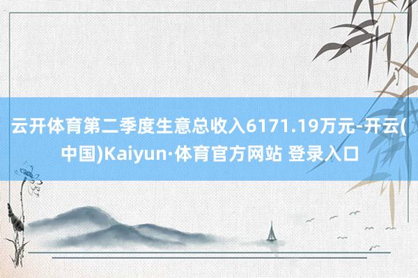 云开体育第二季度生意总收入6171.19万元-开云(中国)Kaiyun·体育官方网站 登录入口