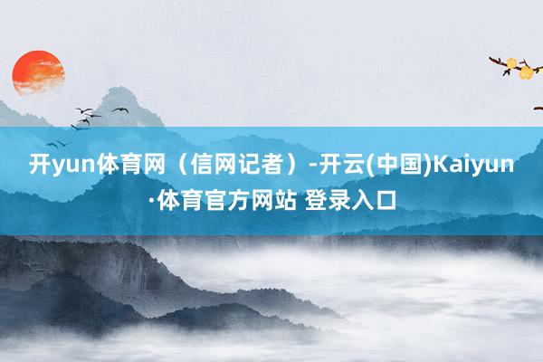开yun体育网（信网记者）-开云(中国)Kaiyun·体育官方网站 登录入口