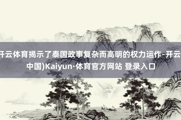 开云体育揭示了泰国政事复杂而高明的权力运作-开云(中国)Kaiyun·体育官方网站 登录入口