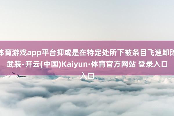 体育游戏app平台抑或是在特定处所下被条目飞速卸除武装-开云(中国)Kaiyun·体育官方网站 登录入口