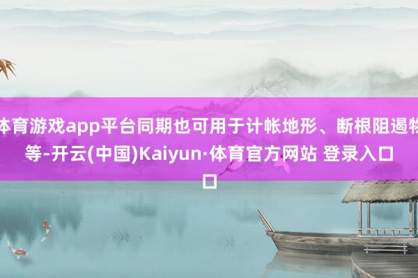 体育游戏app平台同期也可用于计帐地形、断根阻遏物等-开云(中国)Kaiyun·体育官方网站 登录入口
