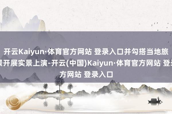 开云Kaiyun·体育官方网站 登录入口并勾搭当地旅游场景开展实景上演-开云(中国)Kaiyun·体育官方网站 登录入口