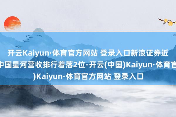 开云Kaiyun·体育官方网站 登录入口新浪证券近日发布报说念《中国星河营收排行着落2位-开云(中国)Kaiyun·体育官方网站 登录入口