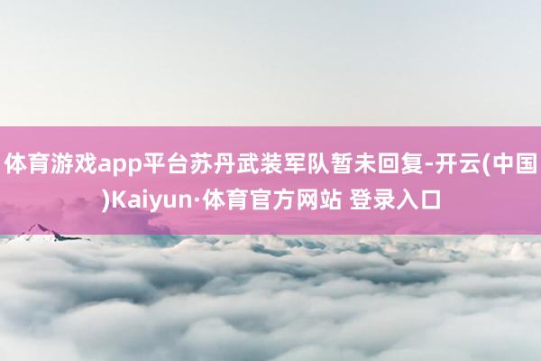 体育游戏app平台苏丹武装军队暂未回复-开云(中国)Kaiyun·体育官方网站 登录入口