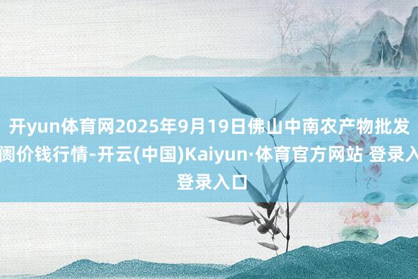 开yun体育网2025年9月19日佛山中南农产物批发阛阓价钱行情-开云(中国)Kaiyun·体育官方网站 登录入口