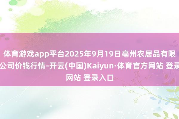 体育游戏app平台2025年9月19日亳州农居品有限背负公司价钱行情-开云(中国)Kaiyun·体育官方网站 登录入口